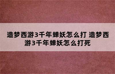 造梦西游3千年蝉妖怎么打 造梦西游3千年蝉妖怎么打死